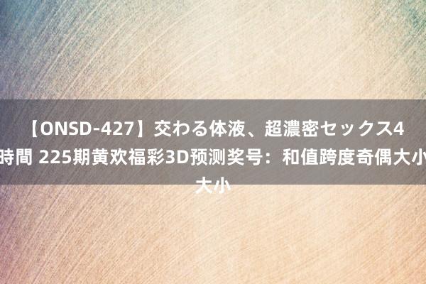 【ONSD-427】交わる体液、超濃密セックス4時間 225期黄欢福彩3D预测奖号：和值跨度奇偶大小