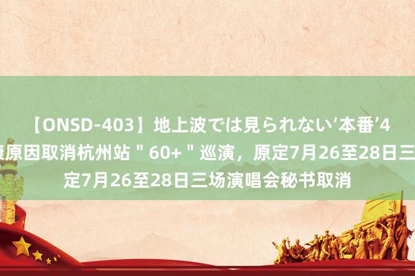 【ONSD-403】地上波では見られない‘本番’4時間 张校友因健康原因取消杭州站＂60+＂巡演，原定7月26至28日三场演唱会秘书取消