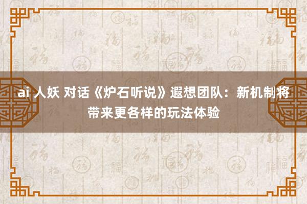 ai 人妖 对话《炉石听说》遐想团队：新机制将带来更各样的玩法体验