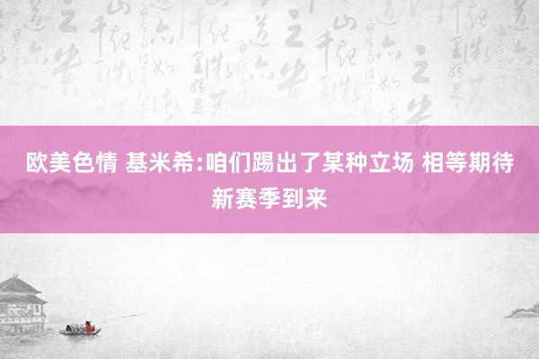 欧美色情 基米希:咱们踢出了某种立场 相等期待新赛季到来