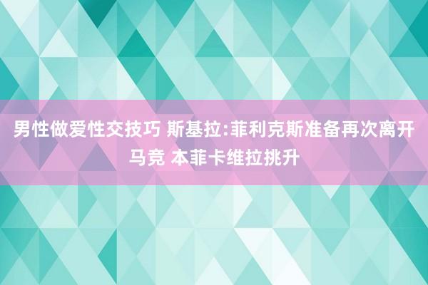 男性做爱性交技巧 斯基拉:菲利克斯准备再次离开马竞 本菲卡维拉挑升